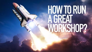HOW TO RUN 
A GREAT 
WORKSHOP? 
 