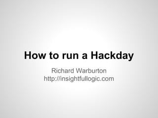 How to run a Hackday
Richard Warburton
http://insightfullogic.com
 