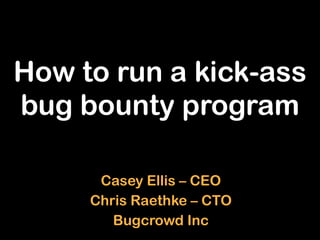 How to run a kick-ass
bug bounty program
Casey Ellis – CEO
Chris Raethke – CTO
Bugcrowd Inc
 