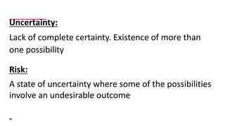 Uncertainty:
Lack	of	complete	certainty.	Existence	of	more	than	
one	possibility
Risk:
A	state	of	uncertainty	where	some	o...