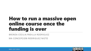 How to run a massive open
online course once the
funding is over
BRENDA CECILIA PADILLA RODRIGUEZ
MA CONCEPCION RODRIGUEZ NIETO
MAY 21ST 2019
 