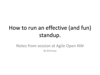 How to run an effective (and fun) standup. Notes from session at Agile Open NW By Ed Kraay 