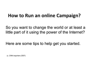 How to Run an online Campaign?
So you want to change the world or at least a
little part of it using the power of the Internet?
Here are some tips to help get you started.
(c. CNN ireporters 2007)
 