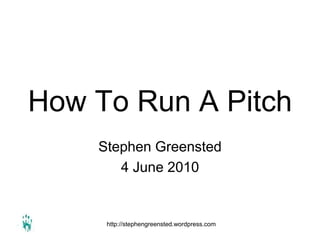 How To Run A Pitch
    Stephen Greensted
       4 June 2010


     http://stephengreensted.wordpress.com
 