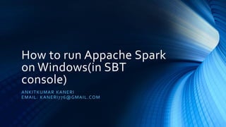 How to run Appache Spark
on Windows(in SBT
console)
ANKITKUMAR KANERI
EMAIL: KANERI776@GMAIL.COM
 