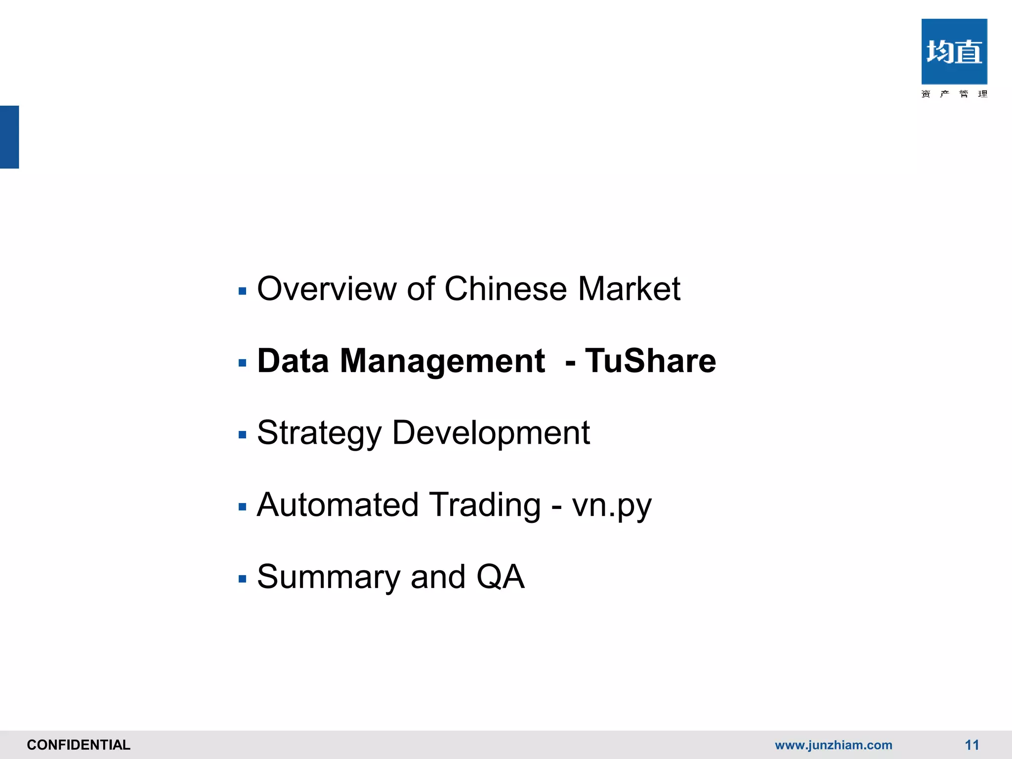 CONFIDENTIALCONFIDENTIAL
 Overview of Chinese Market
 Data Management - TuShare
 Strategy Development
 Automated Trading - vn.py
 Summary and QA
www.junzhiam.com 11
 