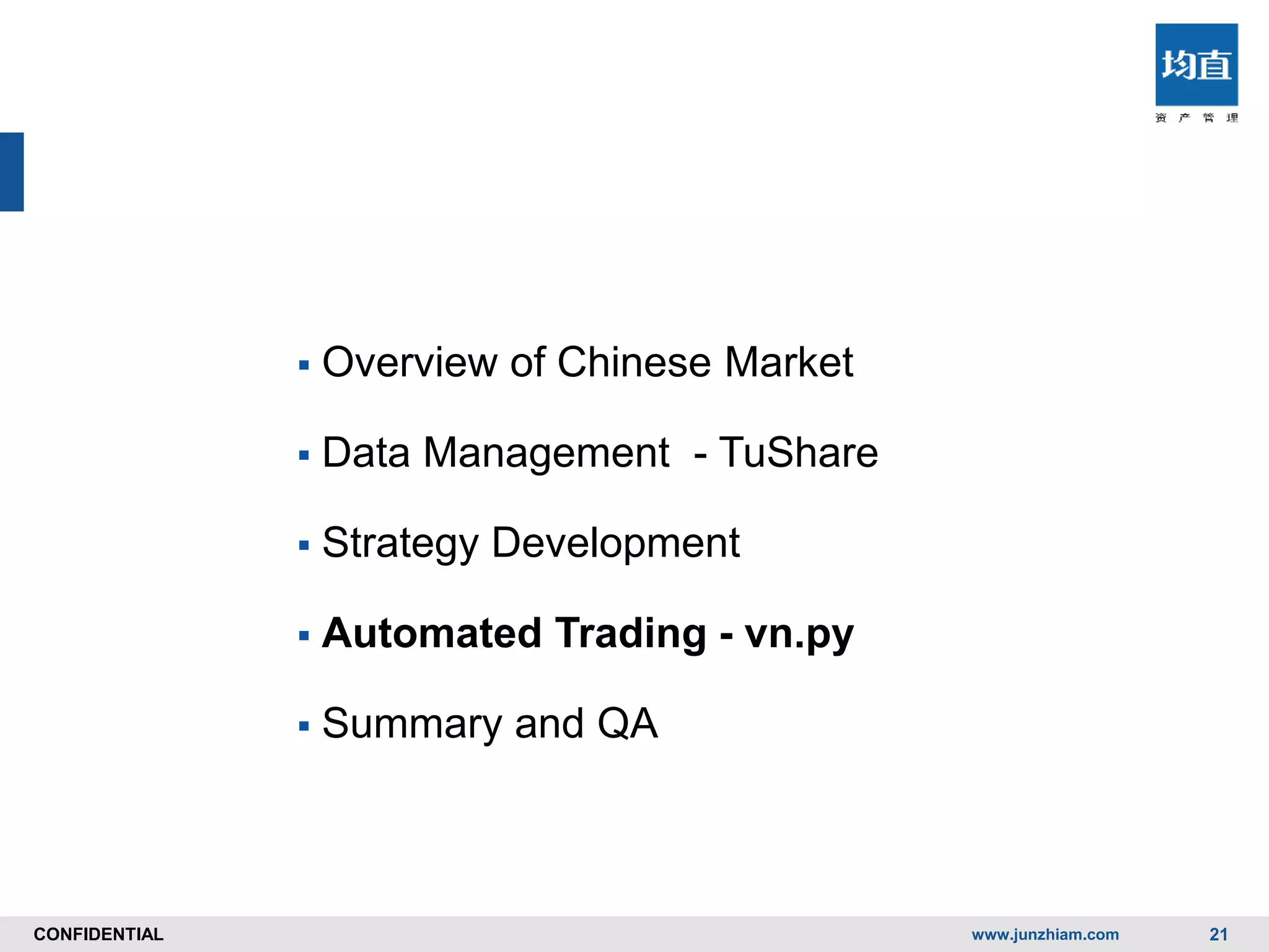 CONFIDENTIALCONFIDENTIAL
 Overview of Chinese Market
 Data Management - TuShare
 Strategy Development
 Automated Trading - vn.py
 Summary and QA
www.junzhiam.com 21
 