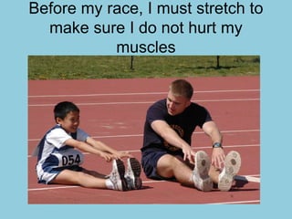 Before my race, I must stretch to
make sure I do not hurt my
muscles
 