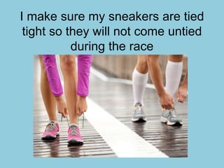 I make sure my sneakers are tied
tight so they will not come untied
during the race
 