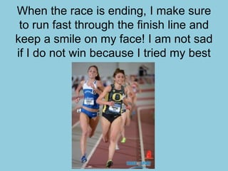 When the race is ending, I make sure
to run fast through the finish line and
keep a smile on my face! I am not sad
if I do not win because I tried my best
 