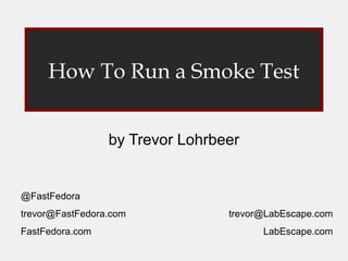 How To Run a Smoke Test
by Trevor Lohrbeer

@FastFedora
trevor@FastFedora.com
FastFedora.com

trevor@LabEscape.com
LabEscape.com

 
