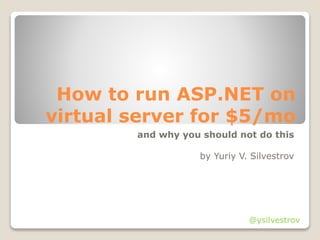 How to run ASP.NET on
virtual server for $5/mo
and why you should not do this
by Yuriy V. Silvestrov
@ysilvestrov
 