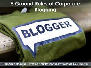 5 Ground Rules of Corporate
               Blogging




Corporate Blogging – Proving Your Responsibility towards Your Industry
 