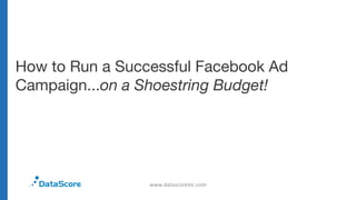 How to Run a Successful Facebook Ad
Campaign...on a Shoestring Budget!
www.datascoreinc.com
 