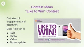 Get a ton of
engagement and
attention!
Click “like” on a:
● Post
● Photo
● Video
● Status update
Contest Ideas
“Like to Win” Contest
 