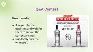 How it works:
● Ask your fans a
question and wait for
them to submit the
correct answer.
● Randomly pick the
winner(s).
Q&A Contest
 