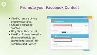 • Send out emails before
the contest starts.
• Create a campaign
hashtag.
• Blog about the contest.
• Use Post Planner to easily
plan and schedule out
promotional content for
Facebook and Twitter.
Promote your Facebook Contest
 