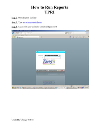 How to Run Reports
                             TPRI
Step 1: Open Internet Explorer

Step 2: Type www.tango-central.com

Step 3: Log in with your username (email) and password




Created by CKnight 9/16/11
 