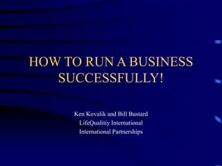 HOW TO RUN A BUSINESS
SUCCESSFULLY!
Ken Kovalik and Bill Bustard
LifeQualitiy International
International Partnerships
 
