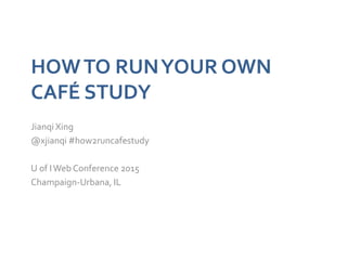 HOWTO RUNYOUR OWN
CAFÉ STUDY
JianqiXing
@xjianqi #how2runcafestudy
U of IWeb Conference 2015
Champaign-Urbana, IL
 