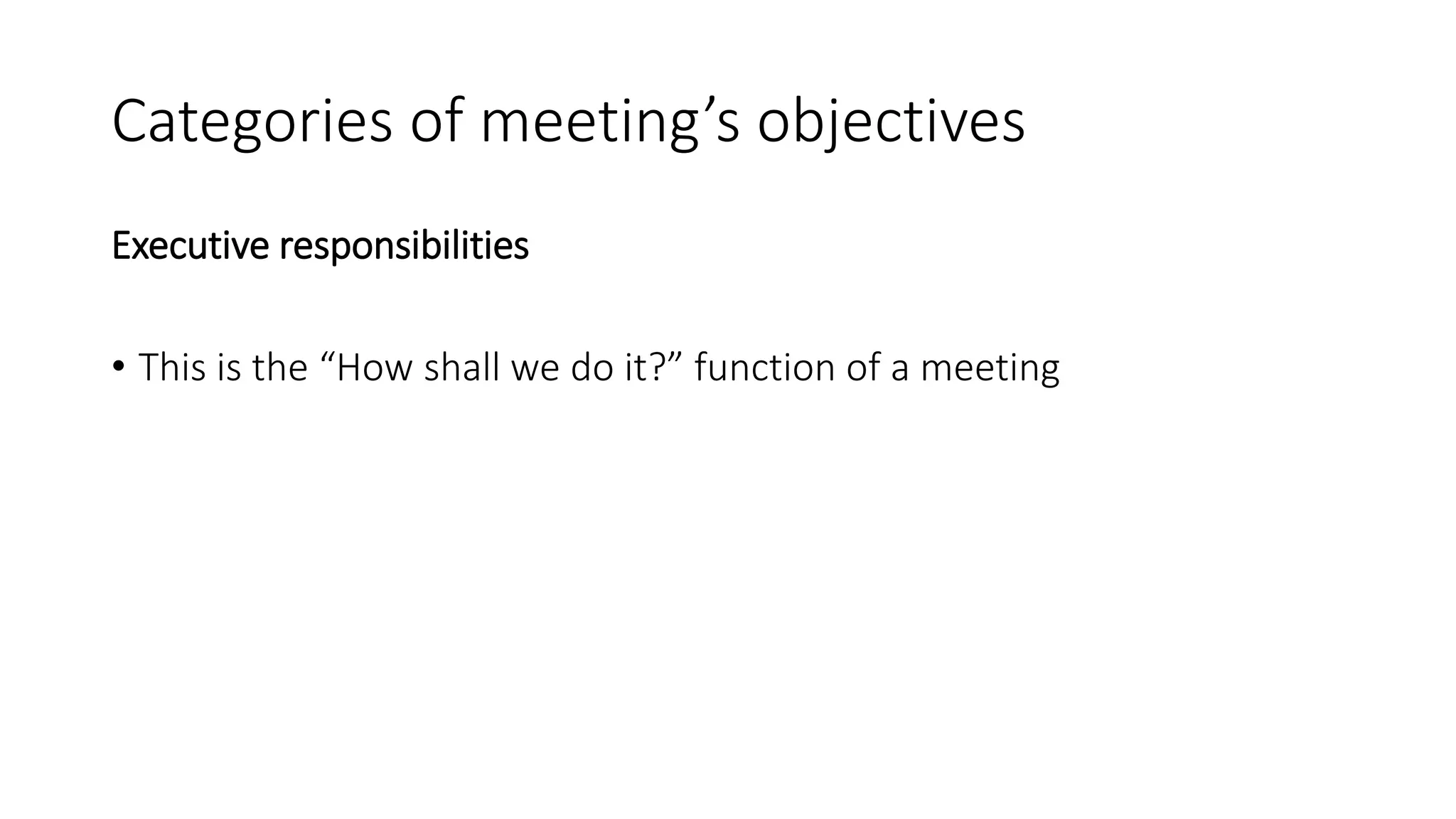 Categories of meeting’s objectives
Executive responsibilities
• This is the “How shall we do it?” function of a meeting
 