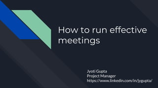 How to run effective
meetings
Jyoti Gupta
Project Manager
https://www.linkedin.com/in/jygupta/
 