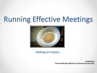 Running Effective Meetings


         Making an impact..

                                                                  Khalid Raza
                      Community Manager, IBM Center for Advanced Learning (CAL)
 