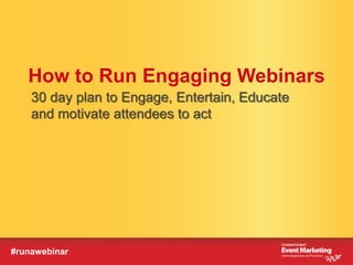 How to Run Engaging Webinars
    30 day plan to Engage, Entertain, Educate
    and motivate attendees to act




#runawebinar
 