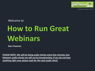Dan Freeman
PLEASE NOTE: We will be doing audio checks every few minutes, but
between audio checks we will not be broadcasting. If you do not hear
anything right now, please wait for the next audio check.
Welcome to
How to Run Great
Webinars
Wednesday, August 12, 2015
 