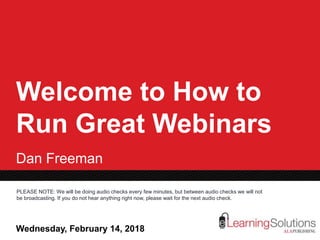Wednesday, February 14, 2018 www.alastore.ala.org/elearning
PLEASE NOTE: We will be doing audio checks every few minutes, but between audio checks we will not
be broadcasting. If you do not hear anything right now, please wait for the next audio check.
Welcome to How to
Run Great Webinars
Dan Freeman
Wednesday, February 14, 2018
 
