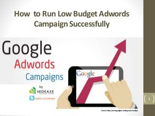 1
How to Run Low Budget Adwords
Campaign Successfully
Source: http://www.gadgets-weblog.com/seo/tips
by
twitter.com/seoeaze
 