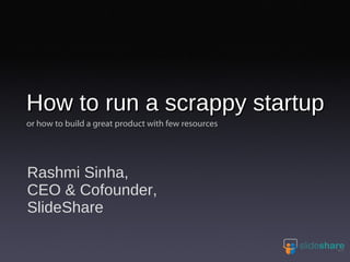 How to run a scrappy startup
or how to build a great product with few resources




Rashmi Sinha,
CEO & Cofounder,
SlideShare
 
