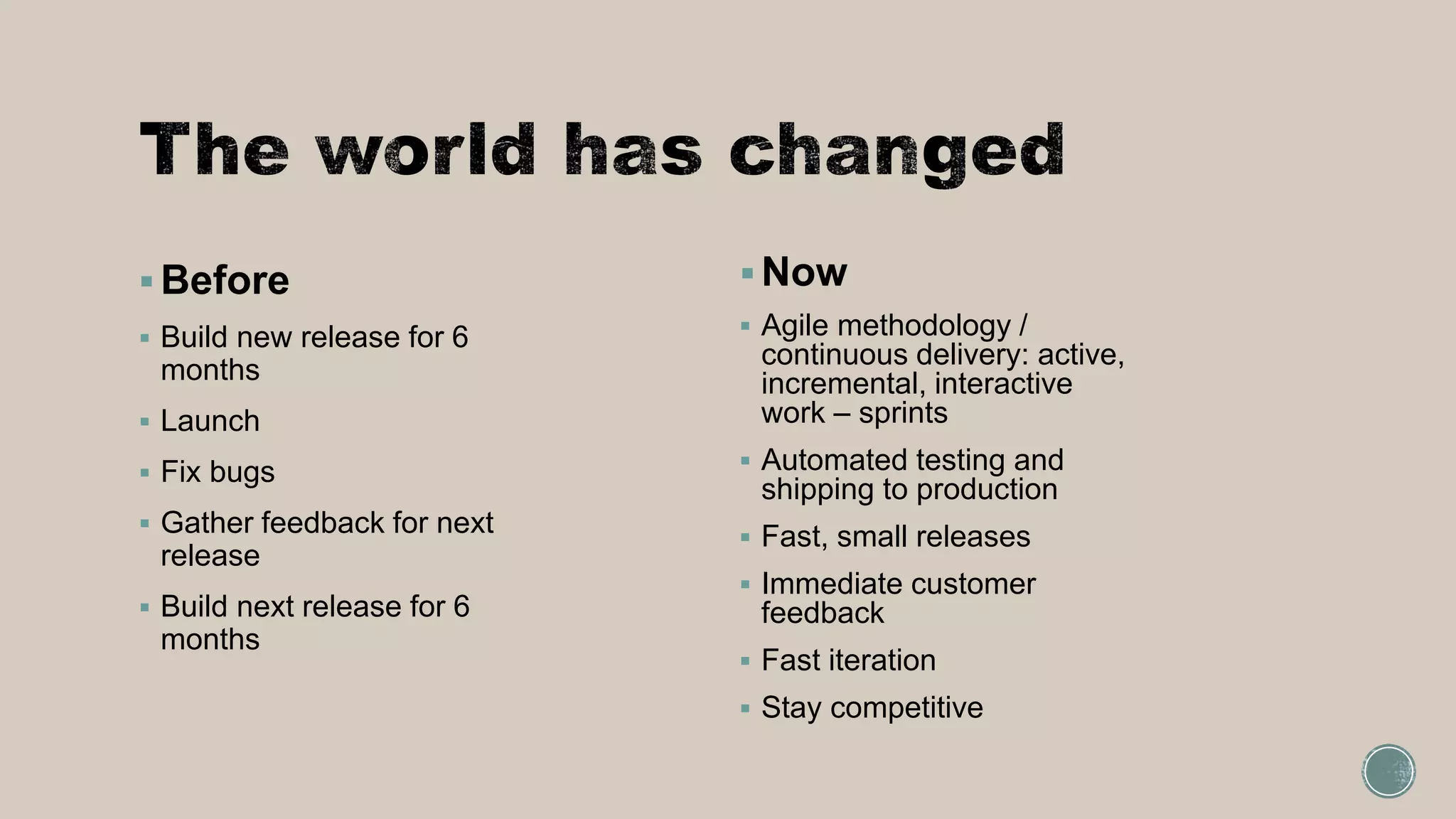  Before
 Build new release for 6
months
 Launch
 Fix bugs
 Gather feedback for next
release
 Build next release for 6
months
 Now
 Agile methodology /
continuous delivery: active,
incremental, interactive
work – sprints
 Automated testing and
shipping to production
 Fast, small releases
 Immediate customer
feedback
 Fast iteration
 Stay competitive
 