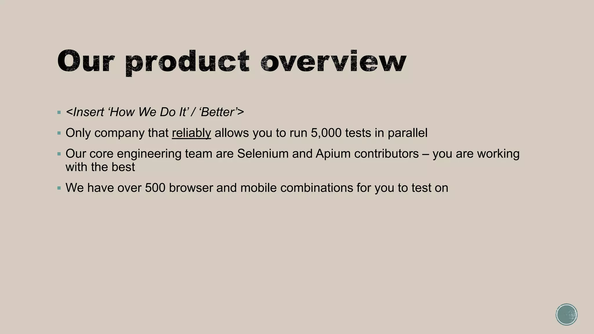  <Insert ‘How We Do It’ / ‘Better’>
 Only company that reliably allows you to run 5,000 tests in parallel
 Our core engineering team are Selenium and Apium contributors – you are working
with the best
 We have over 500 browser and mobile combinations for you to test on
 
