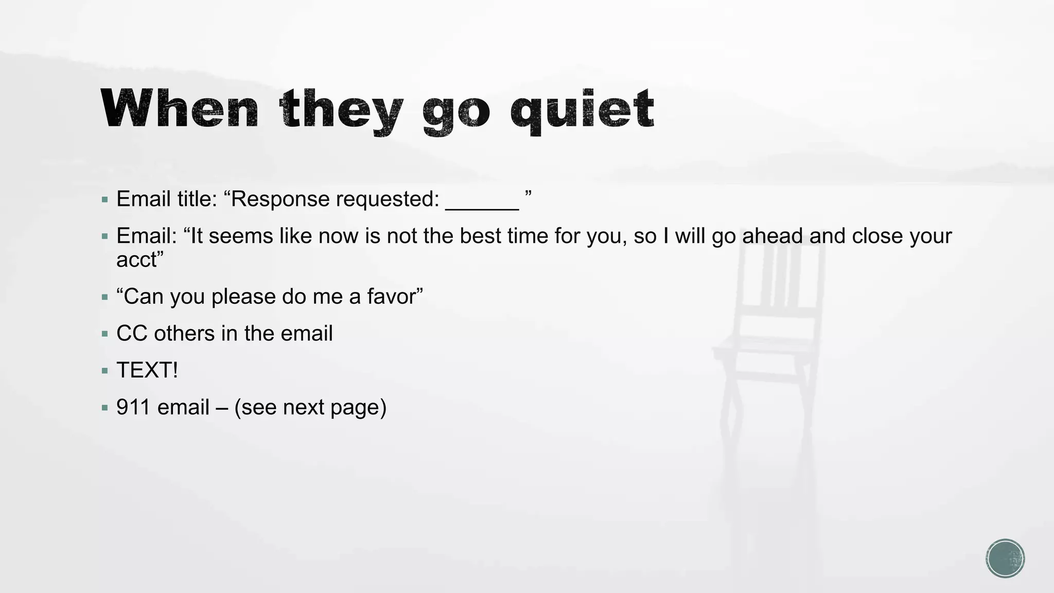  Email title: “Response requested: ______ ”
 Email: “It seems like now is not the best time for you, so I will go ahead and close your
acct”
 “Can you please do me a favor”
 CC others in the email
 TEXT!
 911 email – (see next page)
 