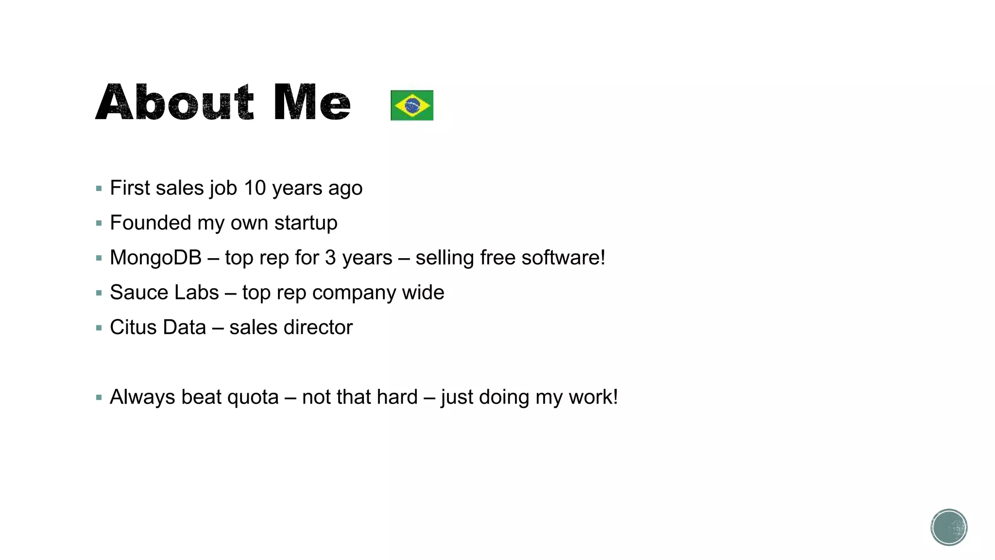  First sales job 10 years ago
 Founded my own startup
 MongoDB – top rep for 3 years – selling free software!
 Sauce Labs – top rep company wide
 Citus Data – sales director
 Always beat quota – not that hard – just doing my work!
 