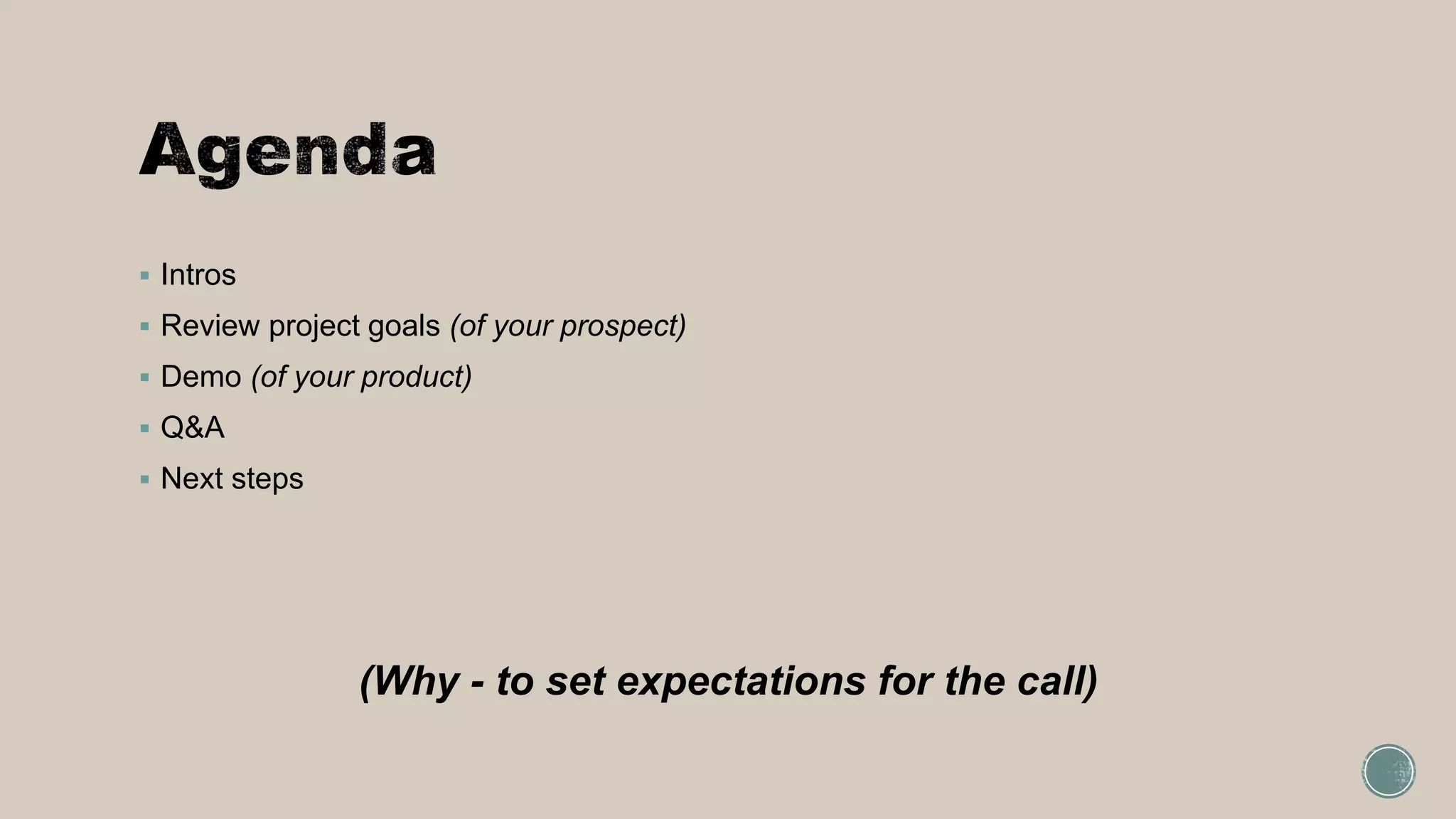  Intros
 Review project goals (of your prospect)
 Demo (of your product)
 Q&A
 Next steps
(Why - to set expectations for the call)
 