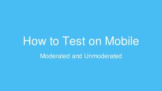How to Test on Mobile
Moderated and Unmoderated
 