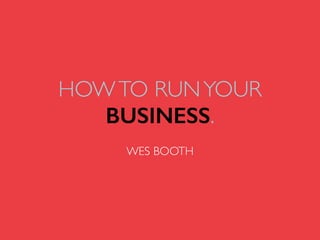 HOWTO RUNYOUR
BUSINESS.
WES BOOTH
 