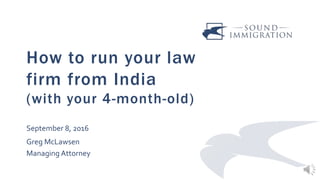 How to run your law
firm from India
(with your 4-month-old)
September 8, 2016
Greg McLawsen
Managing Attorney
 