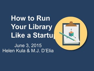 How to Run
Your Library
Like a Startup
June 3, 2015
Helen Kula & M.J. D’Elia
 