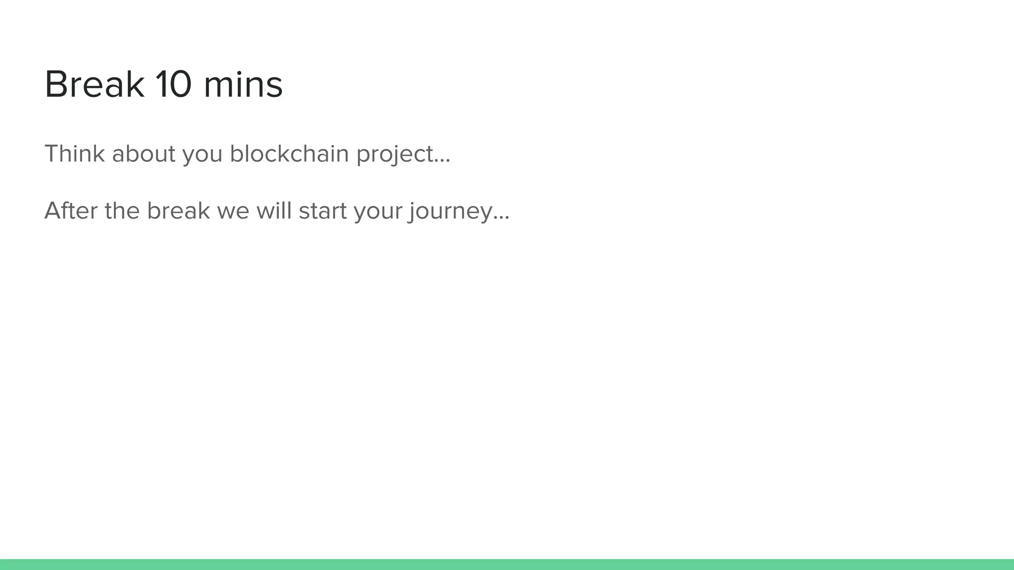 Break 10 mins
Think about you blockchain project…
After the break we will start your journey...
 