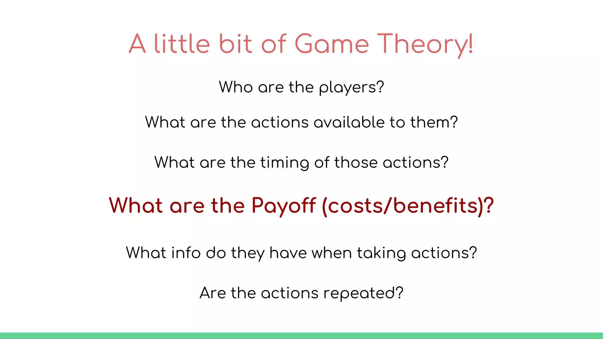 A little bit of Game Theory!
Who are the players?
What are the actions available to them?
What are the timing of those actions?
What are the Payoff (costs/benefits)?
What info do they have when taking actions?
Are the actions repeated?
 