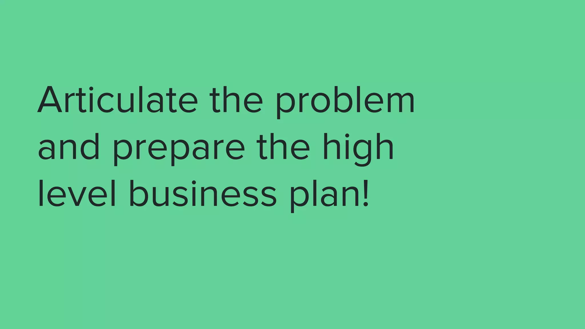Articulate the problem
and prepare the high
level business plan!
 