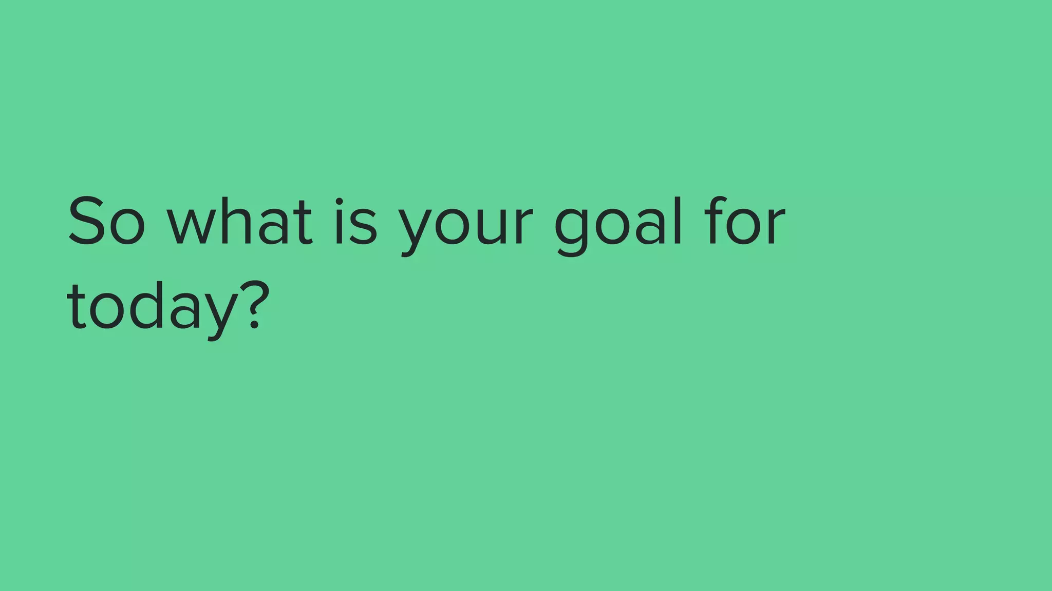 So what is your goal for
today?
 