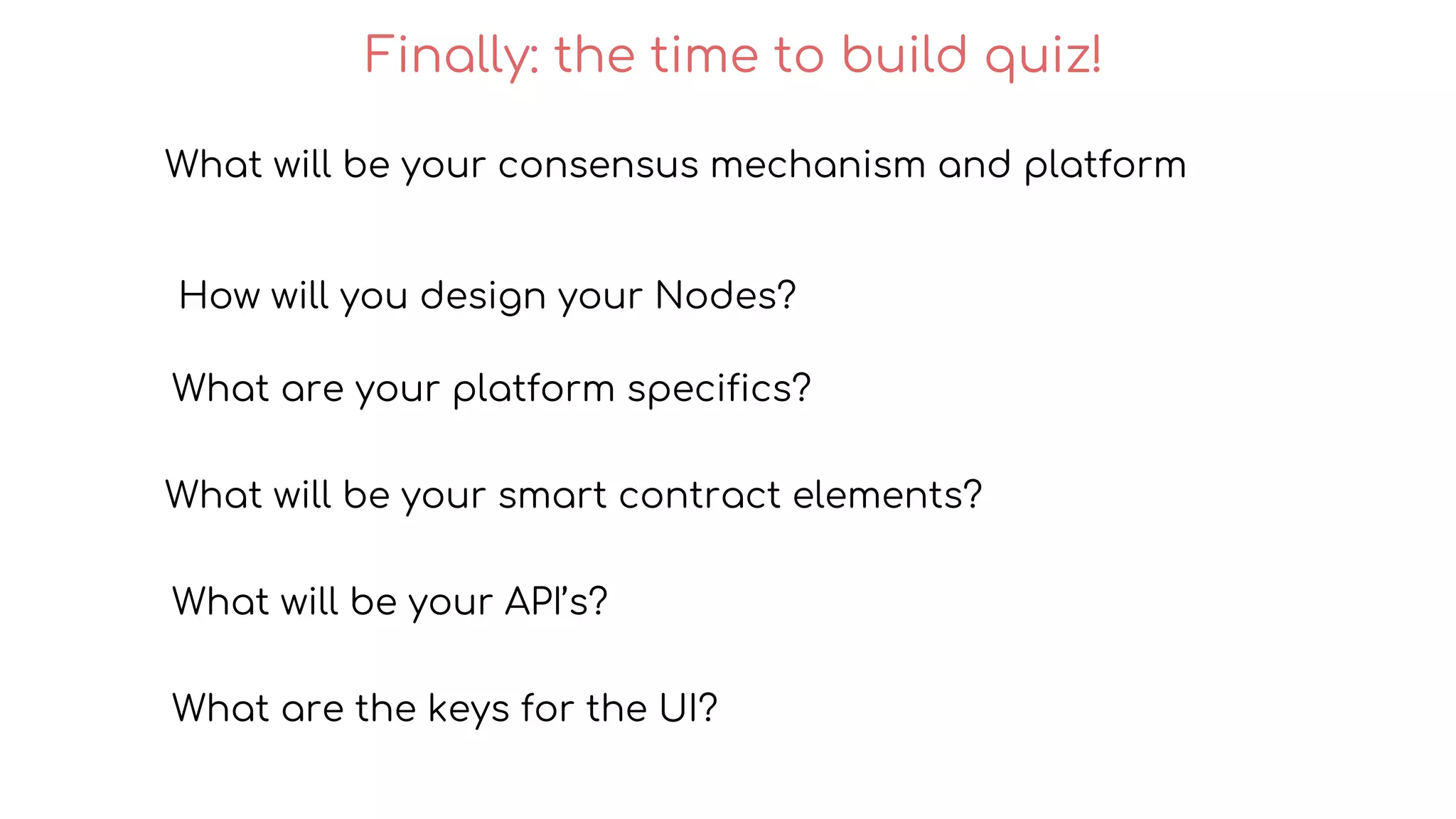 What will be your consensus mechanism and platform
How will you design your Nodes?
What are your platform specifics?
What will be your smart contract elements?
What will be your API’s?
Finally: the time to build quiz!
What are the keys for the UI?
 