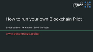 How to run your own Blockchain Pilot
Simon Wilson - PK Rasam - Scott Morrison
www.decentralize.global
 