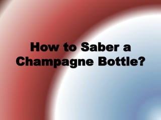 How to Saber a
Champagne Bottle?
 