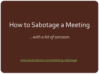 How to Sabotage a Meeting
…with a bit of sarcasm.
www.businatomy.com/meeting-sabotage
 