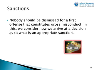    Nobody should be dismissed for a first
    offense that constitutes gross misconduct. In
    this, we consider how we arrive at a decision
    as to what is an appropriate sanction.




                                                    12
 